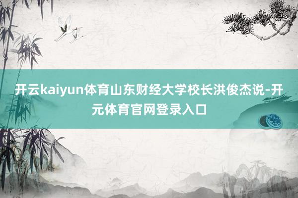 开云kaiyun体育山东财经大学校长洪俊杰说-开元体育官网登录入口