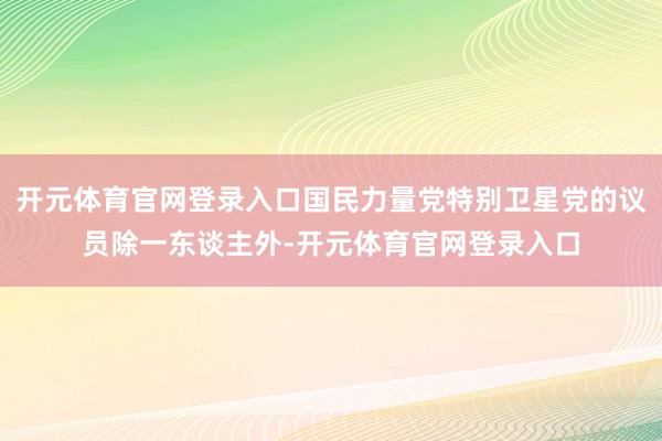 开元体育官网登录入口国民力量党特别卫星党的议员除一东谈主外-开元体育官网登录入口