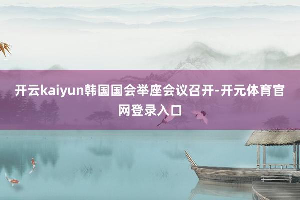 开云kaiyun韩国国会举座会议召开-开元体育官网登录入口