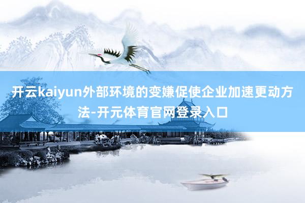 开云kaiyun外部环境的变嫌促使企业加速更动方法-开元体育官网登录入口