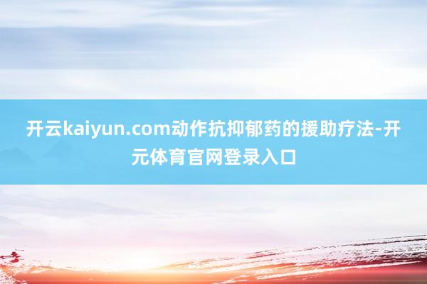 开云kaiyun.com动作抗抑郁药的援助疗法-开元体育官网登录入口