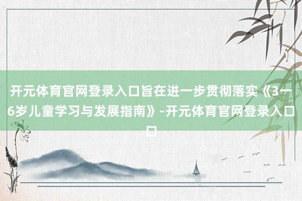开元体育官网登录入口旨在进一步贯彻落实《3一6岁儿童学习与发展指南》-开元体育官网登录入口