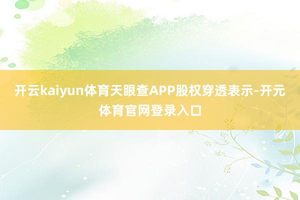 开云kaiyun体育天眼查APP股权穿透表示-开元体育官网登录入口