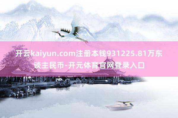 开云kaiyun.com注册本钱931225.81万东谈主民币-开元体育官网登录入口