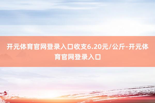 开元体育官网登录入口收支6.20元/公斤-开元体育官网登录入口