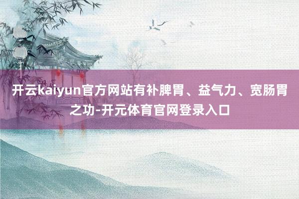 开云kaiyun官方网站有补脾胃、益气力、宽肠胃之功-开元体育官网登录入口