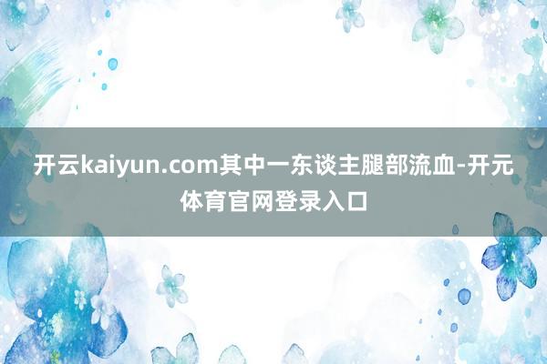 开云kaiyun.com其中一东谈主腿部流血-开元体育官网登录入口