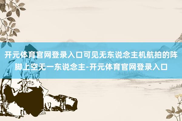 开元体育官网登录入口可见无东说念主机航拍的阵脚上空无一东说念主-开元体育官网登录入口