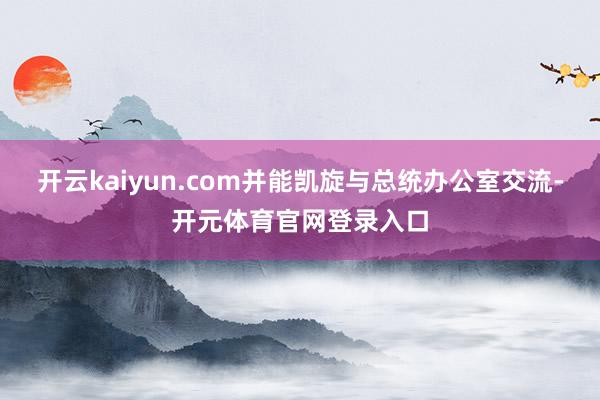 开云kaiyun.com并能凯旋与总统办公室交流-开元体育官网登录入口