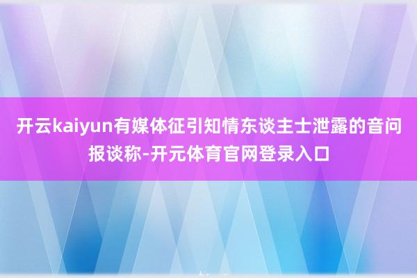 开云kaiyun有媒体征引知情东谈主士泄露的音问报谈称-开元体育官网登录入口