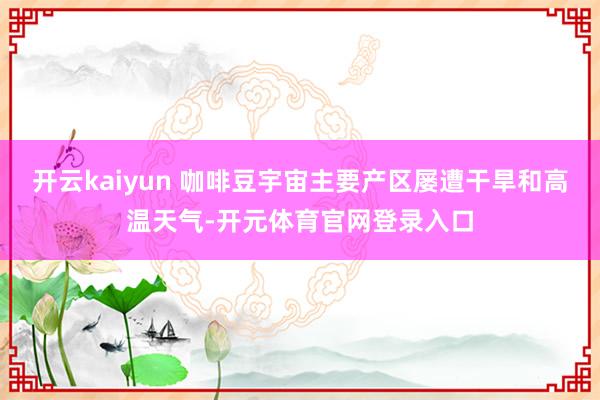 开云kaiyun 咖啡豆宇宙主要产区屡遭干旱和高温天气-开元体育官网登录入口