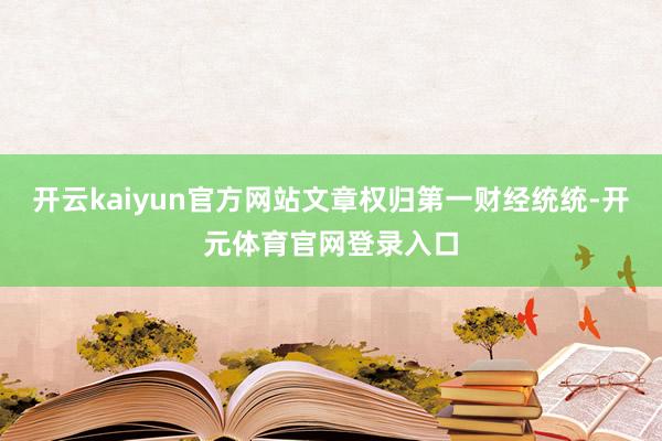 开云kaiyun官方网站文章权归第一财经统统-开元体育官网登录入口