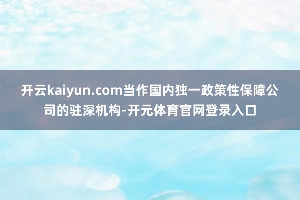 开云kaiyun.com　　当作国内独一政策性保障公司的驻深机构-开元体育官网登录入口