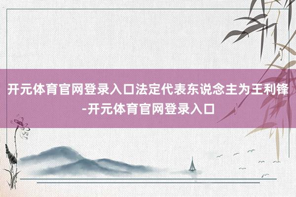 开元体育官网登录入口法定代表东说念主为王利锋-开元体育官网登录入口