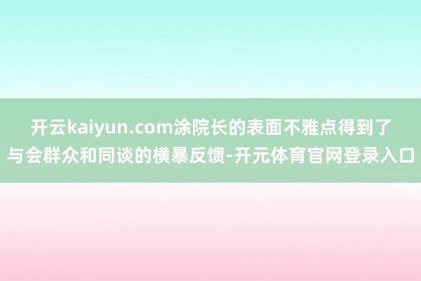 开云kaiyun.com涂院长的表面不雅点得到了与会群众和同谈的横暴反馈-开元体育官网登录入口