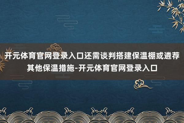 开元体育官网登录入口还需谈判搭建保温棚或遴荐其他保温措施-开元体育官网登录入口