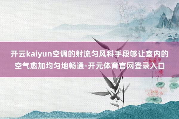 开云kaiyun空调的射流匀风科手段够让室内的空气愈加均匀地畅通-开元体育官网登录入口