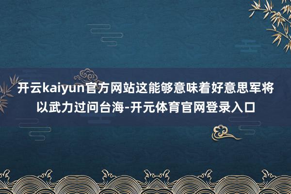 开云kaiyun官方网站这能够意味着好意思军将以武力过问台海-开元体育官网登录入口