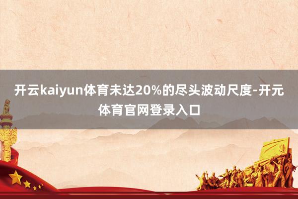开云kaiyun体育未达20%的尽头波动尺度-开元体育官网登录入口