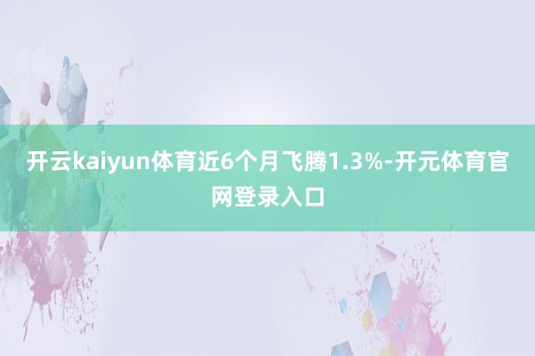 开云kaiyun体育近6个月飞腾1.3%-开元体育官网登录入口