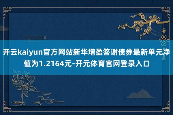 开云kaiyun官方网站新华增盈答谢债券最新单元净值为1.2164元-开元体育官网登录入口