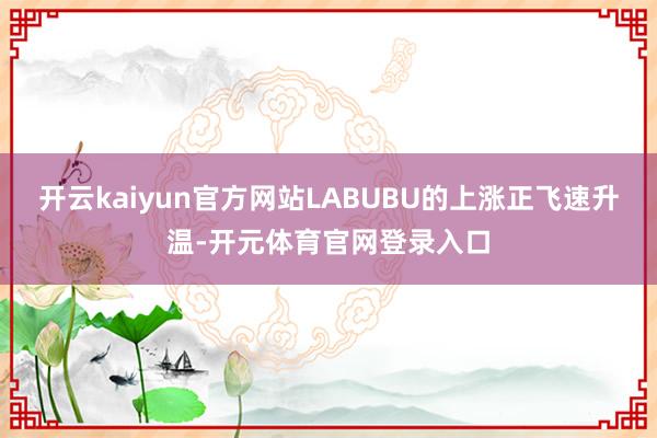 开云kaiyun官方网站LABUBU的上涨正飞速升温-开元体育官网登录入口