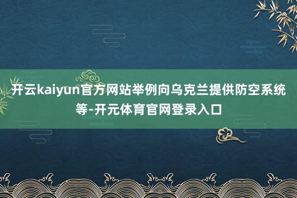 开云kaiyun官方网站举例向乌克兰提供防空系统等-开元体育官网登录入口