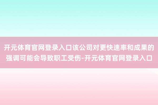 开元体育官网登录入口该公司对更快速率和成果的强调可能会导致职工受伤-开元体育官网登录入口