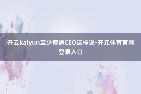 开云kaiyun至少博通CEO这样说-开元体育官网登录入口