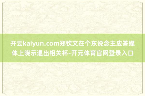 开云kaiyun.com郑钦文在个东说念主应答媒体上晓示退出相关杯-开元体育官网登录入口