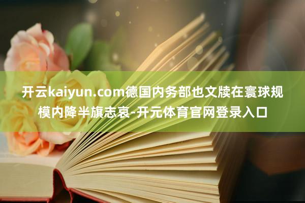 开云kaiyun.com德国内务部也文牍在寰球规模内降半旗志哀-开元体育官网登录入口