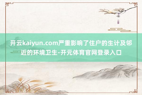 开云kaiyun.com严重影响了住户的生计及邻近的环境卫生-开元体育官网登录入口