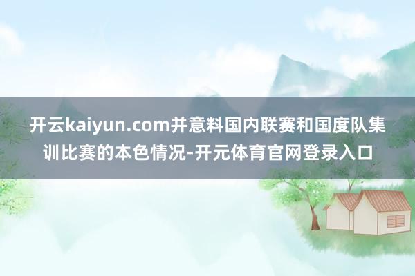 开云kaiyun.com并意料国内联赛和国度队集训比赛的本色情况-开元体育官网登录入口