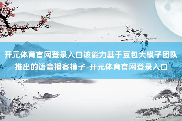 开元体育官网登录入口该能力基于豆包大模子团队推出的语音播客模子-开元体育官网登录入口