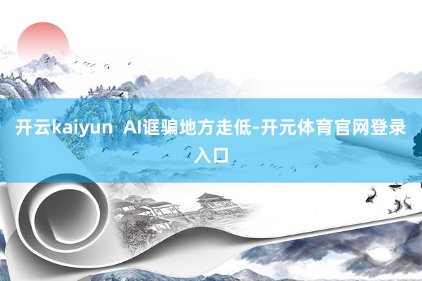 开云kaiyun  AI诓骗地方走低-开元体育官网登录入口