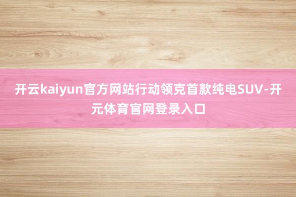 开云kaiyun官方网站行动领克首款纯电SUV-开元体育官网登录入口