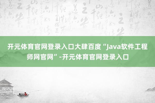 开元体育官网登录入口大肆百度“Java软件工程师网官网”-开元体育官网登录入口