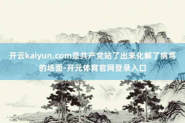 开云kaiyun.com是共产党站了出来化解了病笃的场面-开元体育官网登录入口