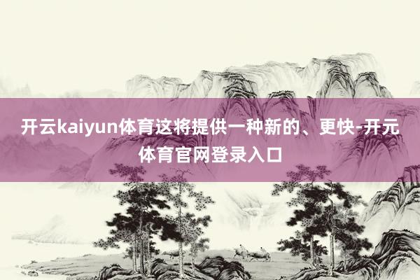 开云kaiyun体育这将提供一种新的、更快-开元体育官网登录入口