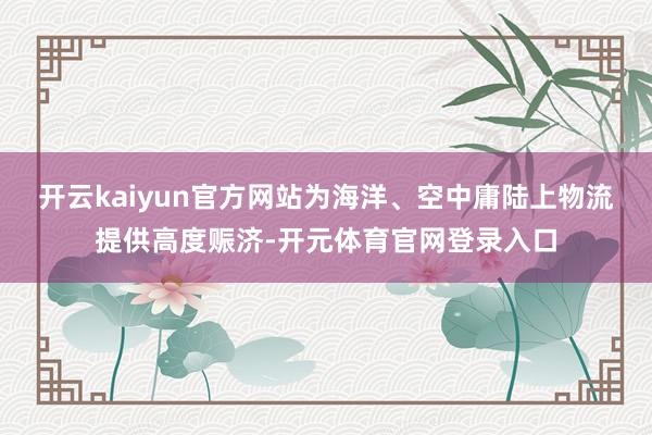 开云kaiyun官方网站为海洋、空中庸陆上物流提供高度赈济-开元体育官网登录入口