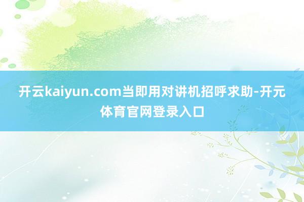 开云kaiyun.com当即用对讲机招呼求助-开元体育官网登录入口