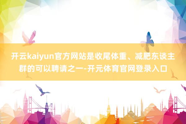开云kaiyun官方网站是收尾体重、减肥东谈主群的可以聘请之一-开元体育官网登录入口