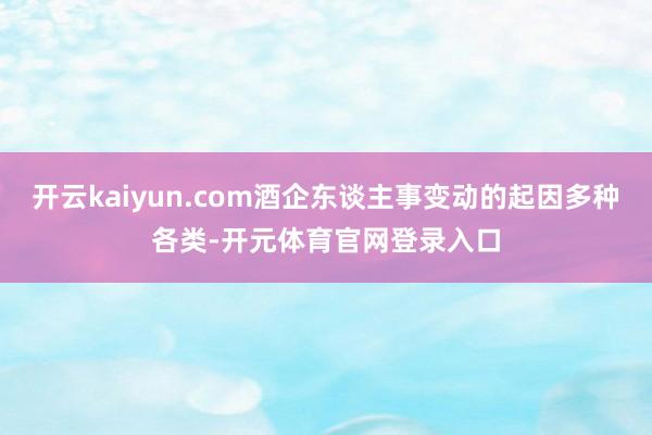 开云kaiyun.com酒企东谈主事变动的起因多种各类-开元体育官网登录入口