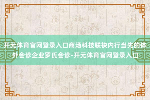 开元体育官网登录入口商汤科技联袂内行当先的体外会诊企业罗氏会诊-开元体育官网登录入口