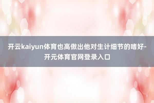 开云kaiyun体育也高傲出他对生计细节的嗜好-开元体育官网登录入口