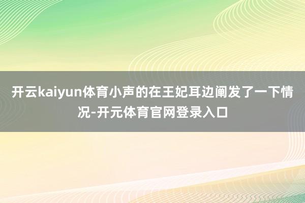 开云kaiyun体育小声的在王妃耳边阐发了一下情况-开元体育官网登录入口