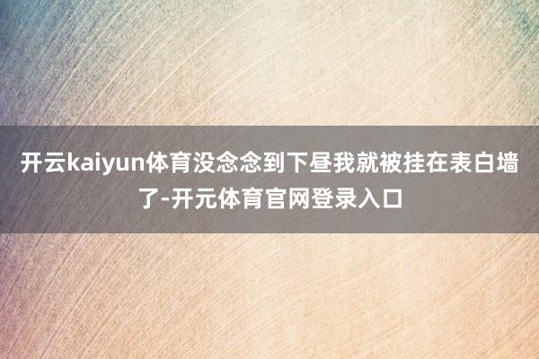 开云kaiyun体育没念念到下昼我就被挂在表白墙了-开元体育官网登录入口