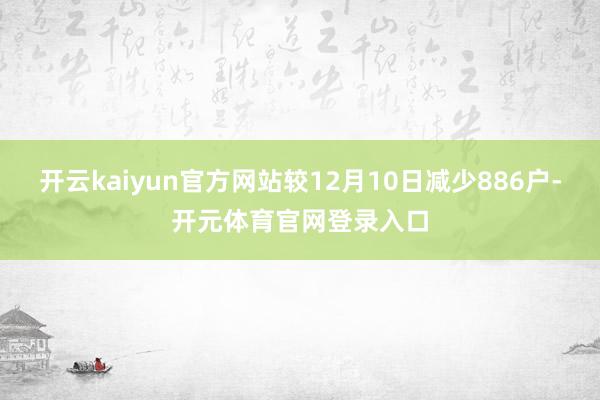 开云kaiyun官方网站较12月10日减少886户-开元体育官网登录入口