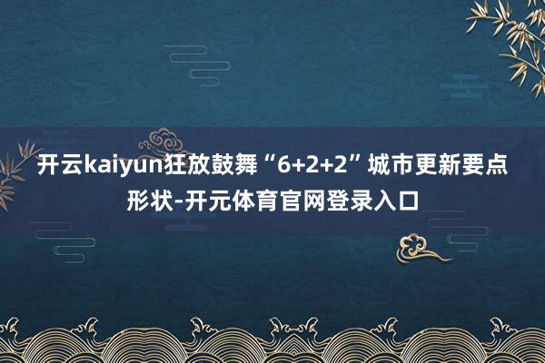 开云kaiyun狂放鼓舞“6+2+2”城市更新要点形状-开元体育官网登录入口