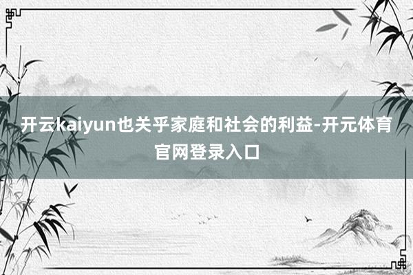 开云kaiyun也关乎家庭和社会的利益-开元体育官网登录入口